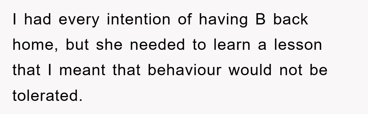 I had every intention of having B back home, but she needed to learn a lesson that I meant that behaviour would not be tolerated.