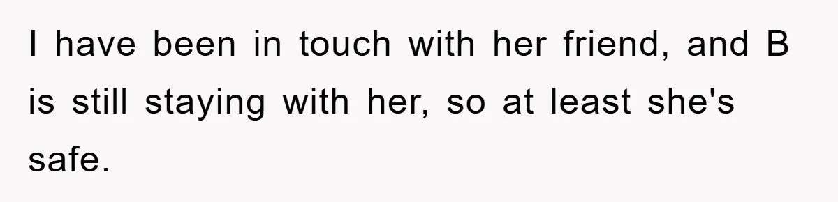 I have been in touch with her friend, and B is still staying with her, so at least she's safe.