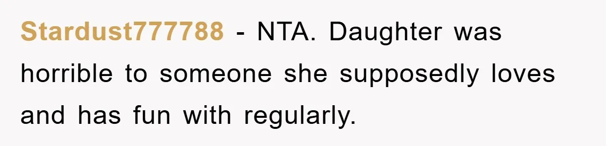 Stardust777788 − NTA. Daughter was horrible to someone she supposedly loves and has fun with regularly.