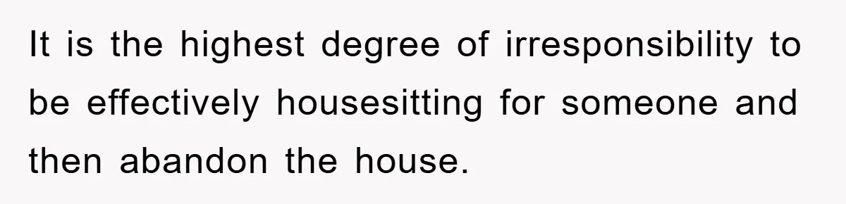 Mom Arrested, Dad Deployed Abroad, 17-Year-Old Daughter Abandons Home, Robbers Steal Everything, Stepsister Explodes In Fury It is the highest degree of irresponsibility to be effectively housesitting for someone and then abandon the house.