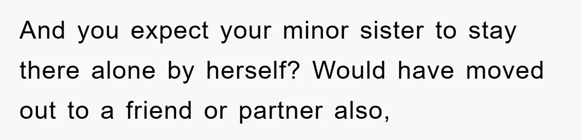 Mom Arrested, Dad Deployed Abroad, 17-Year-Old Daughter Abandons Home, Robbers Steal Everything, Stepsister Explodes In Fury And you expect your minor sister to stay there alone by herself? Would have moved out to a friend or partner also,