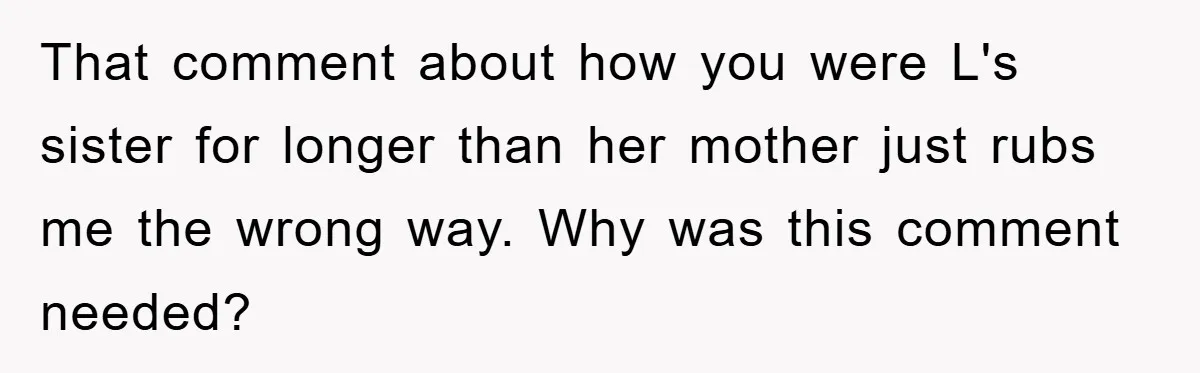 That comment about how you were L's sister for longer than her mother just rubs me the wrong way. Why was this comment needed?