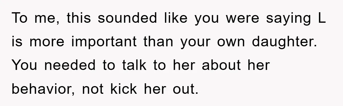To me, this sounded like you were saying L is more important than your own daughter. You needed to talk to her about her behavior, not kick her out.