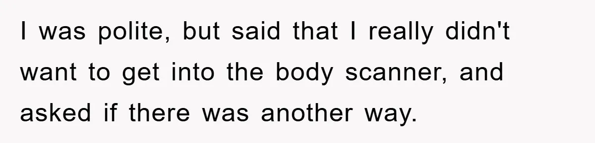 I was polite, but said that I really didn't want to get into the body scanner, and asked if there was another way.