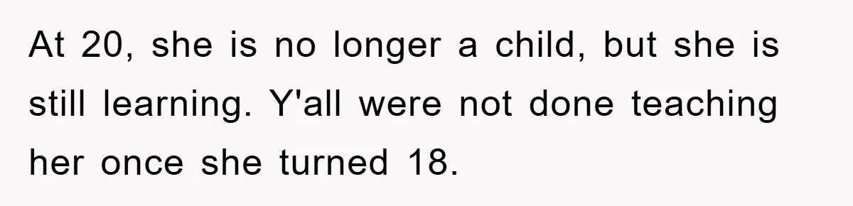 At 20, she is no longer a child, but she is still learning. Y'all were not done teaching her once she turned 18.