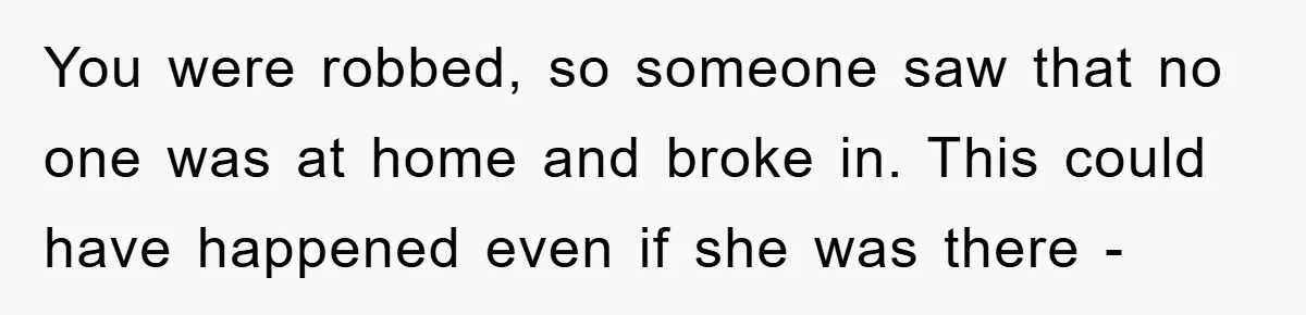 Mom Arrested, Dad Deployed Abroad, 17-Year-Old Daughter Abandons Home, Robbers Steal Everything, Stepsister Explodes In Fury You were robbed, so someone saw that no one was at home and broke in. This could have happened even if she was there -