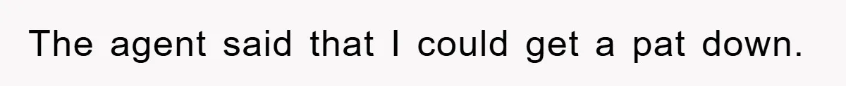 The agent said that I could get a pat down.