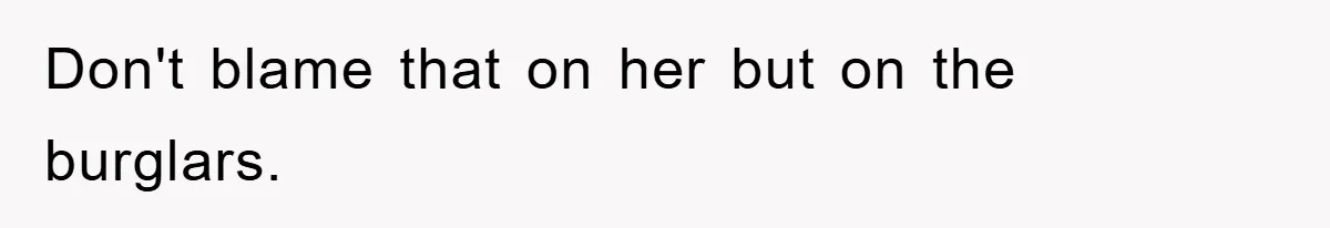 Mom Arrested, Dad Deployed Abroad, 17-Year-Old Daughter Abandons Home, Robbers Steal Everything, Stepsister Explodes In Fury Don't blame that on her but on the burglars.