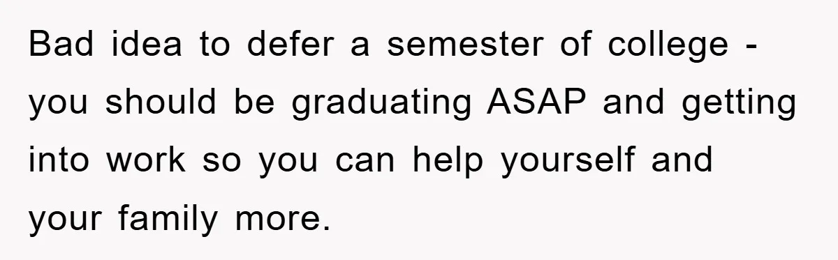 Mom Arrested, Dad Deployed Abroad, 17-Year-Old Daughter Abandons Home, Robbers Steal Everything, Stepsister Explodes In Fury Bad idea to defer a semester of college - you should be graduating ASAP and getting into work so you can help yourself and your family more.