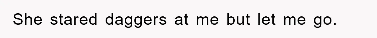 She stared daggers at me but let me go.