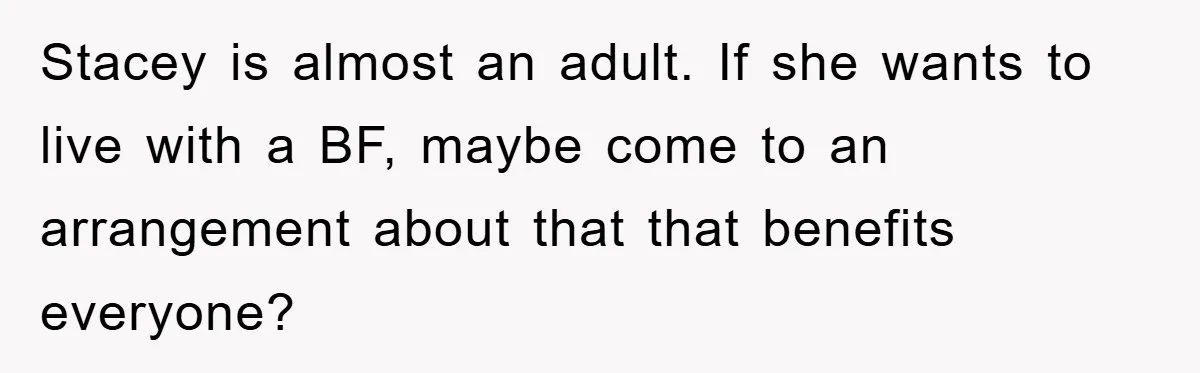 Mom Arrested, Dad Deployed Abroad, 17-Year-Old Daughter Abandons Home, Robbers Steal Everything, Stepsister Explodes In Fury Stacey is almost an adult. If she wants to live with a BF, maybe come to an arrangement about that that benefits everyone?