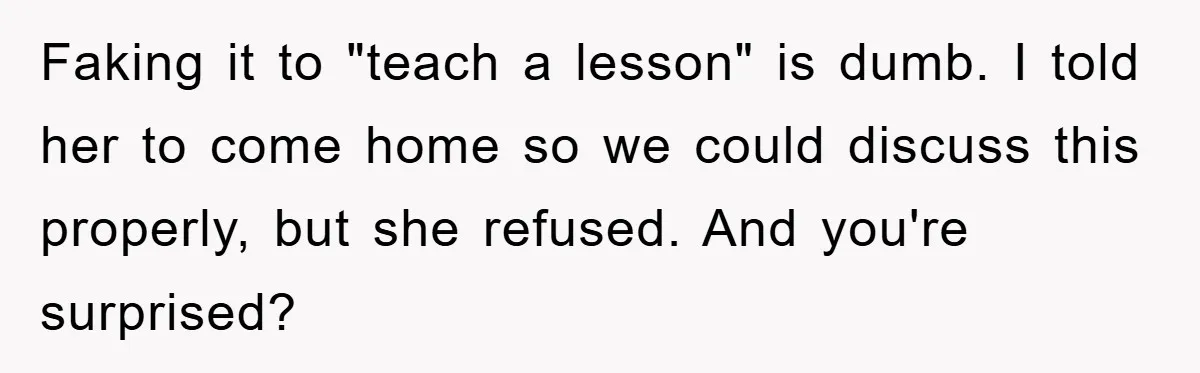 Faking it to "teach a lesson" is dumb. I told her to come home so we could discuss this properly, but she refused. And you're surprised?