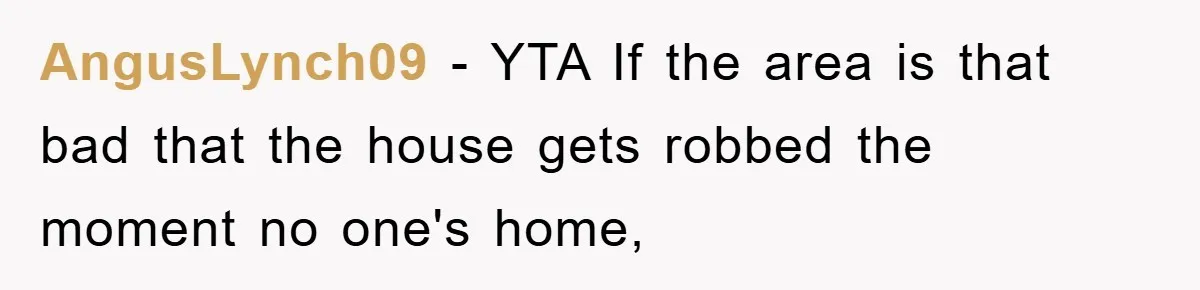 Mom Arrested, Dad Deployed Abroad, 17-Year-Old Daughter Abandons Home, Robbers Steal Everything, Stepsister Explodes In Fury AngusLynch09 − YTA If the area is that bad that the house gets robbed the moment no one's home,