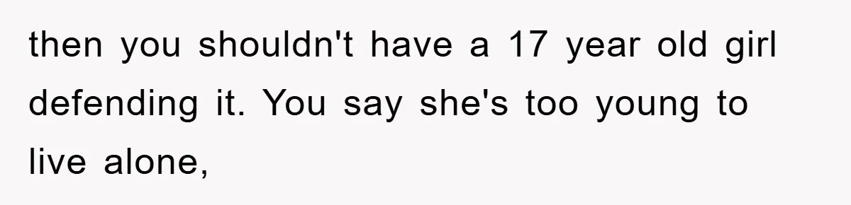 Mom Arrested, Dad Deployed Abroad, 17-Year-Old Daughter Abandons Home, Robbers Steal Everything, Stepsister Explodes In Fury then you shouldn't have a 17 year old girl defending it. You say she's too young to live alone,
