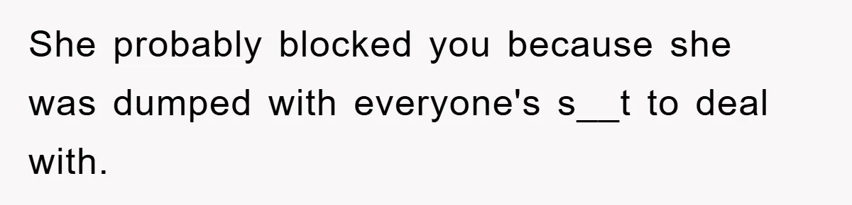 Mom Arrested, Dad Deployed Abroad, 17-Year-Old Daughter Abandons Home, Robbers Steal Everything, Stepsister Explodes In Fury She probably blocked you because she was dumped with everyone's s__t to deal with.