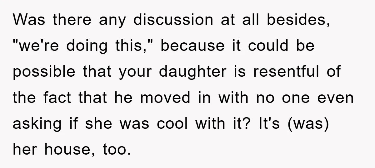 Was there any discussion at all besides, "we're doing this," because it could be possible that your daughter is resentful of the fact that he moved in with no one...
