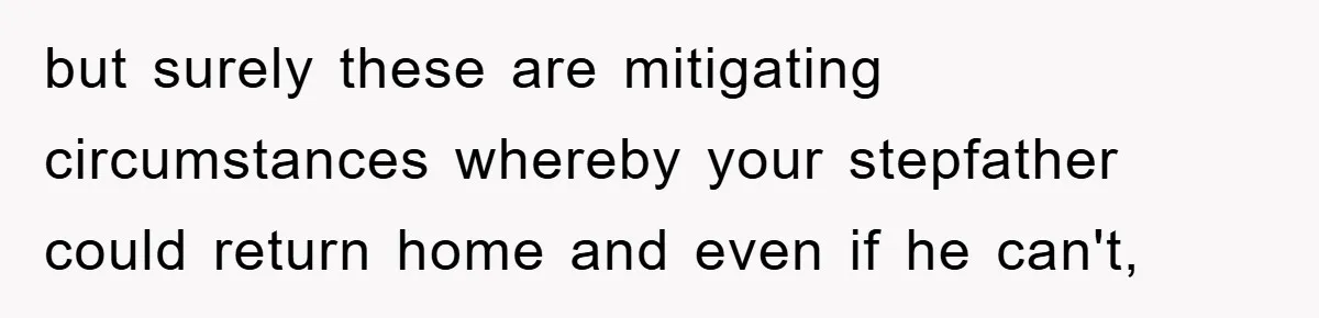 Mom Arrested, Dad Deployed Abroad, 17-Year-Old Daughter Abandons Home, Robbers Steal Everything, Stepsister Explodes In Fury but surely these are mitigating circumstances whereby your stepfather could return home and even if he can't,