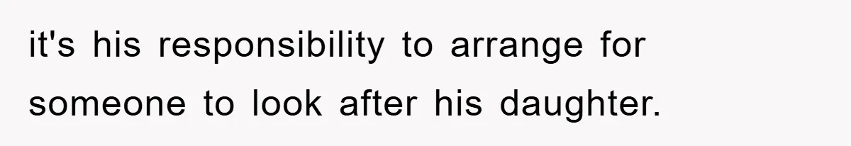 Mom Arrested, Dad Deployed Abroad, 17-Year-Old Daughter Abandons Home, Robbers Steal Everything, Stepsister Explodes In Fury it's his responsibility to arrange for someone to look after his daughter.
