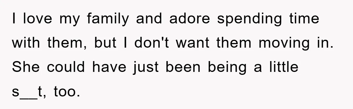 I love my family and adore spending time with them, but I don't want them moving in. She could have just been being a little s__t, too.