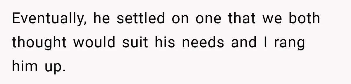 Eventually, he settled on one that we both thought would suit his needs and I rang him up.
