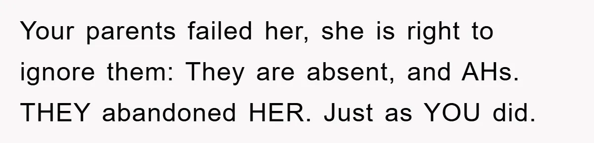 Mom Arrested, Dad Deployed Abroad, 17-Year-Old Daughter Abandons Home, Robbers Steal Everything, Stepsister Explodes In Fury Your parents failed her, she is right to ignore them: They are absent, and AHs. THEY abandoned HER. Just as YOU did.