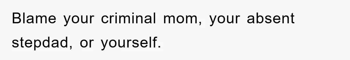 Mom Arrested, Dad Deployed Abroad, 17-Year-Old Daughter Abandons Home, Robbers Steal Everything, Stepsister Explodes In Fury Blame your criminal mom, your absent stepdad, or yourself.