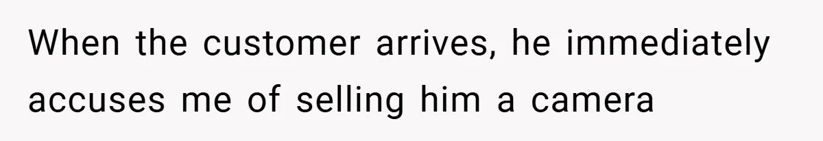 When the customer arrives, he immediately accuses me of selling him a camera