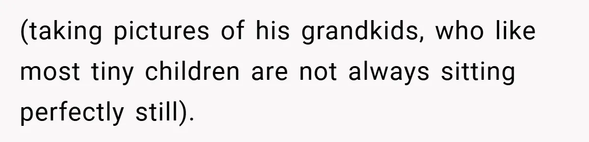 (taking pictures of his grandkids, who like most tiny children are not always sitting perfectly still).