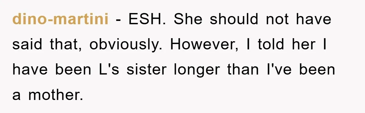 dino-martini − ESH. She should not have said that, obviously. However, I told her I have been L's sister longer than I've been a mother.