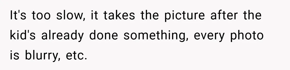 It's too slow, it takes the picture after the kid's already done something, every photo is blurry, etc.