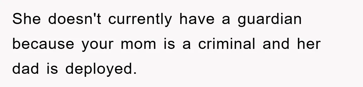 Mom Arrested, Dad Deployed Abroad, 17-Year-Old Daughter Abandons Home, Robbers Steal Everything, Stepsister Explodes In Fury She doesn't currently have a guardian because your mom is a criminal and her dad is deployed.