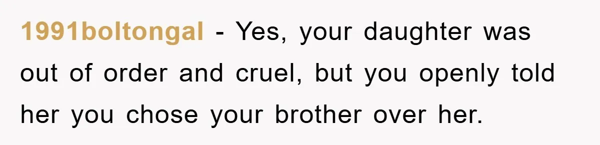 1991boltongal − Yes, your daughter was out of order and cruel, but you openly told her you chose your brother over her.