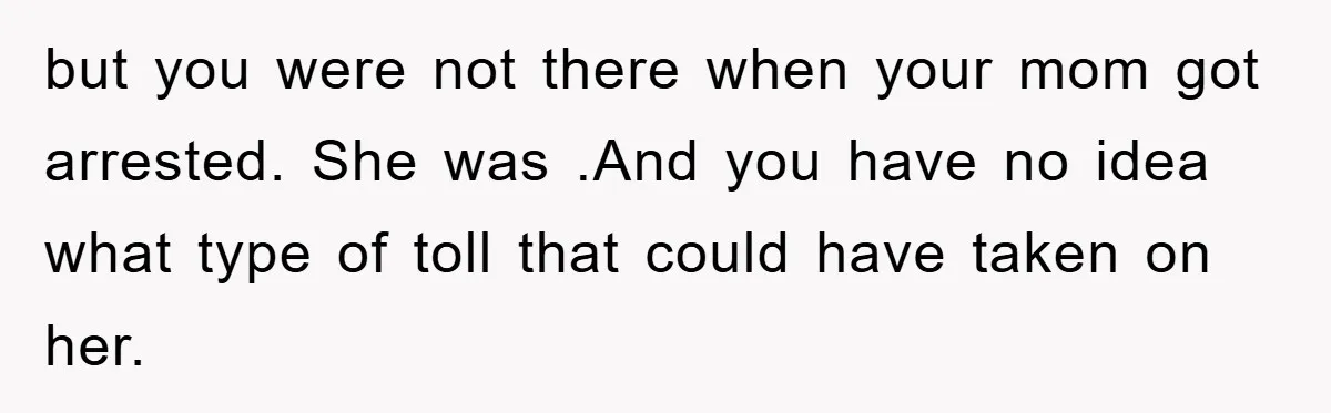 Mom Arrested, Dad Deployed Abroad, 17-Year-Old Daughter Abandons Home, Robbers Steal Everything, Stepsister Explodes In Fury but you were not there when your mom got arrested. She was .And you have no idea what type of toll that could have taken on her.