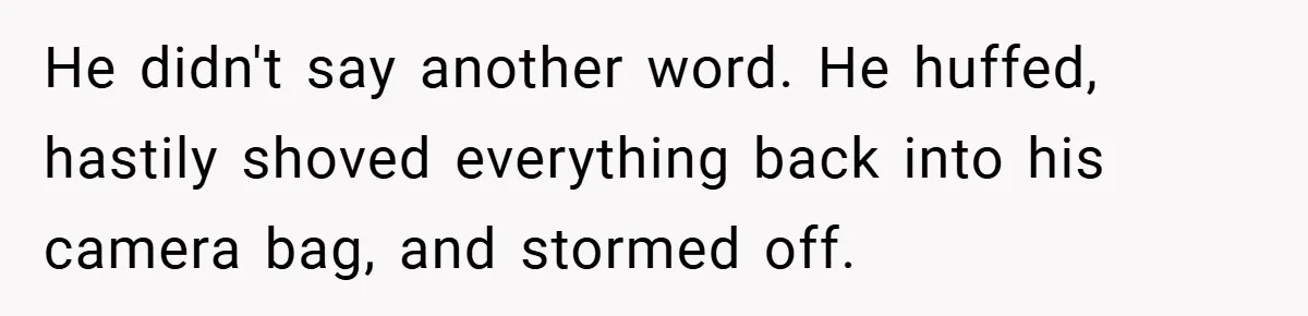 He didn't say another word. He huffed, hastily shoved everything back into his camera bag, and stormed off.