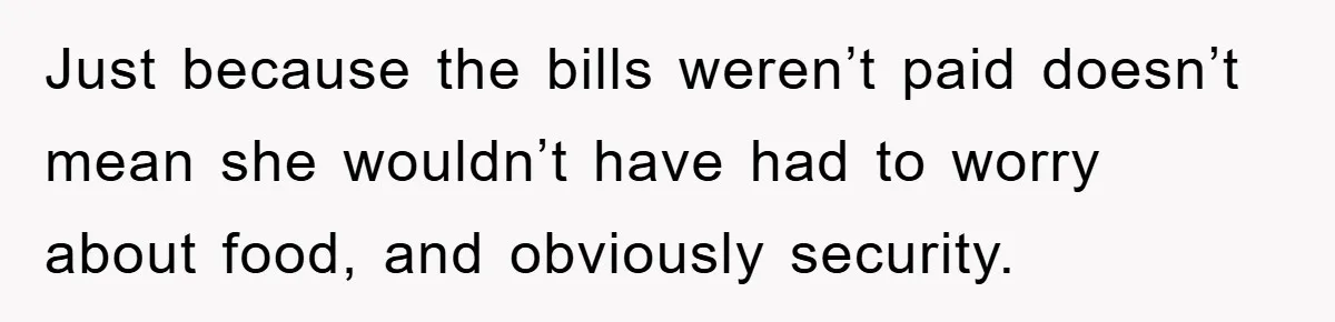 Mom Arrested, Dad Deployed Abroad, 17-Year-Old Daughter Abandons Home, Robbers Steal Everything, Stepsister Explodes In Fury Just because the bills weren’t paid doesn’t mean she wouldn’t have had to worry about food, and obviously security.