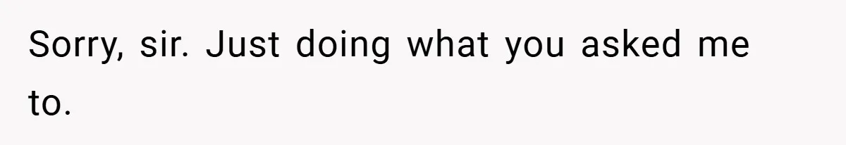 Sorry, sir. Just doing what you asked me to.