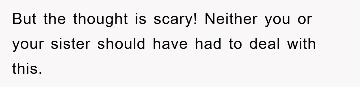 Mom Arrested, Dad Deployed Abroad, 17-Year-Old Daughter Abandons Home, Robbers Steal Everything, Stepsister Explodes In Fury But the thought is scary! Neither you or your sister should have had to deal with this.