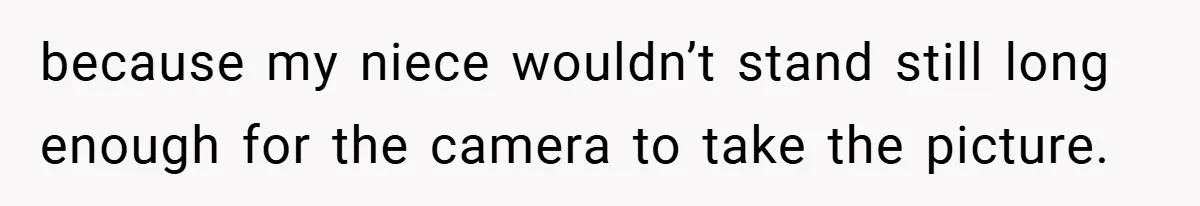 because my niece wouldn’t stand still long enough for the camera to take the picture.