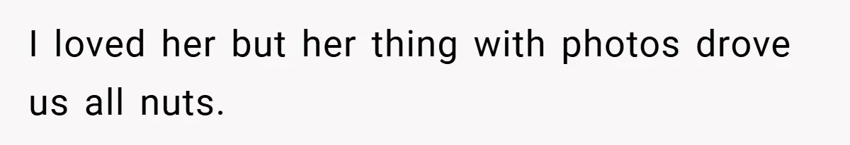 I loved her but her thing with photos drove us all nuts.