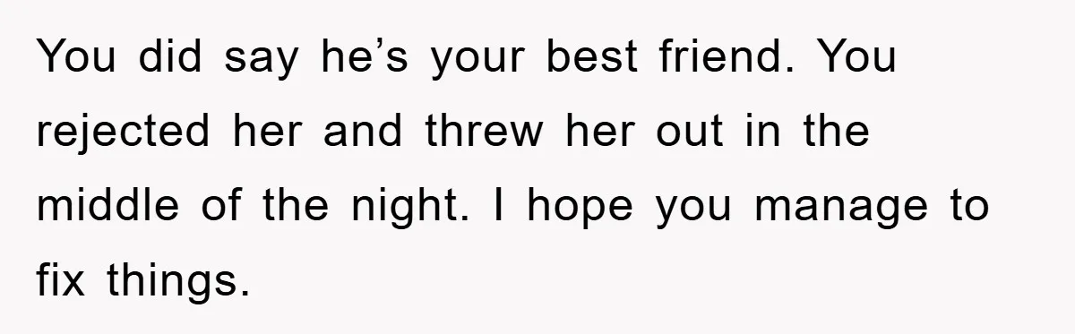 You did say he’s your best friend. You rejected her and threw her out in the middle of the night. I hope you manage to fix things.
