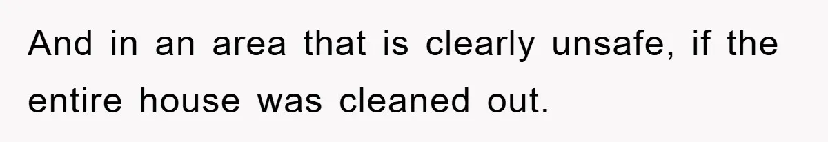Mom Arrested, Dad Deployed Abroad, 17-Year-Old Daughter Abandons Home, Robbers Steal Everything, Stepsister Explodes In Fury And in an area that is clearly unsafe, if the entire house was cleaned out.