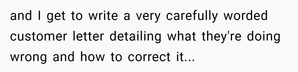 and I get to write a very carefully worded customer letter detailing what they're doing wrong and how to correct it...