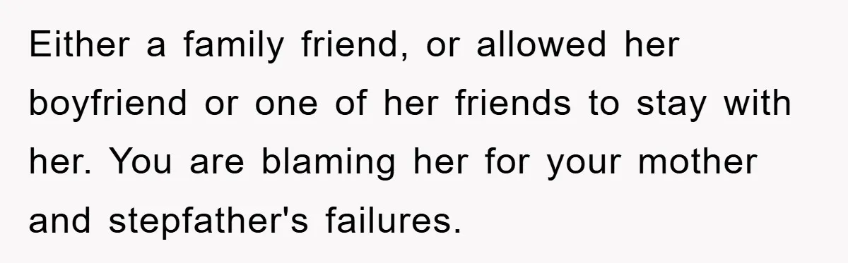 Mom Arrested, Dad Deployed Abroad, 17-Year-Old Daughter Abandons Home, Robbers Steal Everything, Stepsister Explodes In Fury Either a family friend, or allowed her boyfriend or one of her friends to stay with her. You are blaming her for your mother and stepfather's failures.
