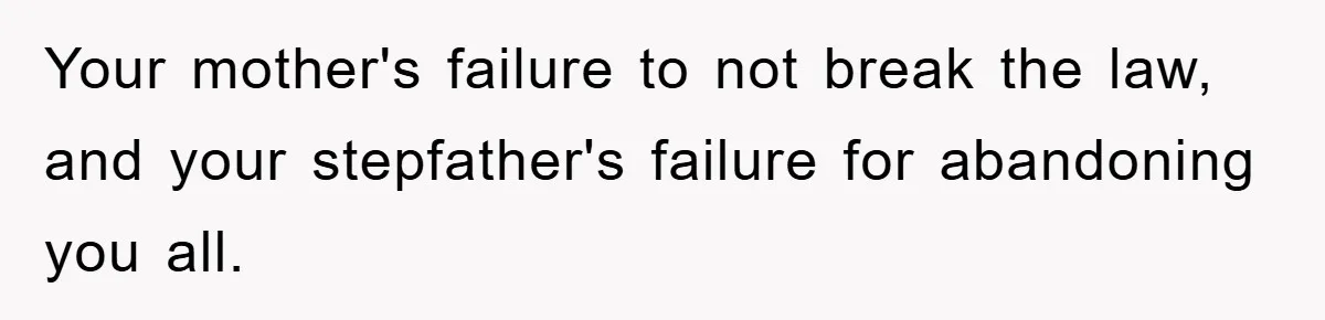 Mom Arrested, Dad Deployed Abroad, 17-Year-Old Daughter Abandons Home, Robbers Steal Everything, Stepsister Explodes In Fury Your mother's failure to not break the law, and your stepfather's failure for abandoning you all.