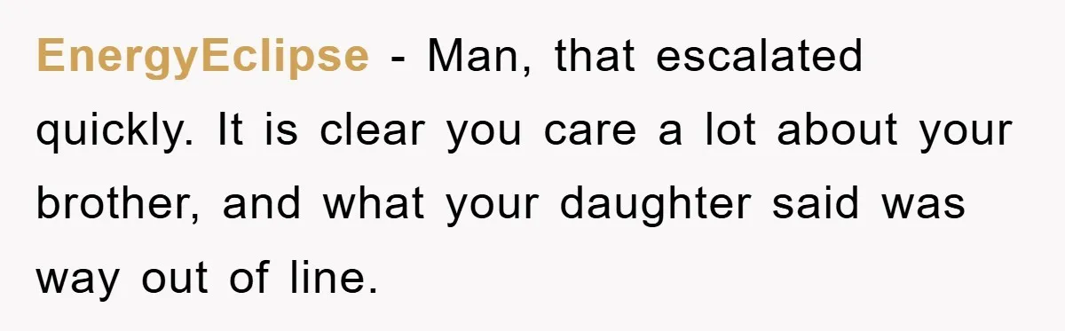 EnergyEclipse − Man, that escalated quickly. It is clear you care a lot about your brother, and what your daughter said was way out of line.