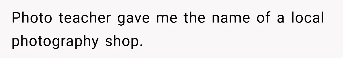 Photo teacher gave me the name of a local photography shop.