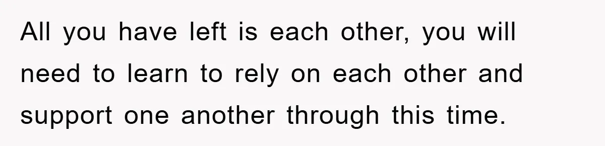 Mom Arrested, Dad Deployed Abroad, 17-Year-Old Daughter Abandons Home, Robbers Steal Everything, Stepsister Explodes In Fury All you have left is each other, you will need to learn to rely on each other and support one another through this time.
