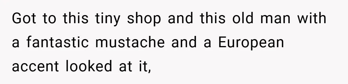 Got to this tiny shop and this old man with a fantastic mustache and a European accent looked at it,