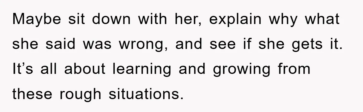 Maybe sit down with her, explain why what she said was wrong, and see if she gets it. It’s all about learning and growing from these rough situations.
