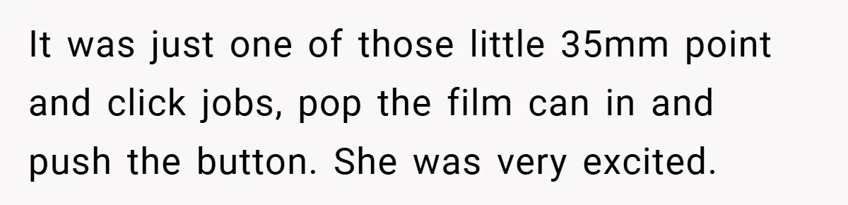 It was just one of those little 35mm point and click jobs, pop the film can in and push the button. She was very excited.